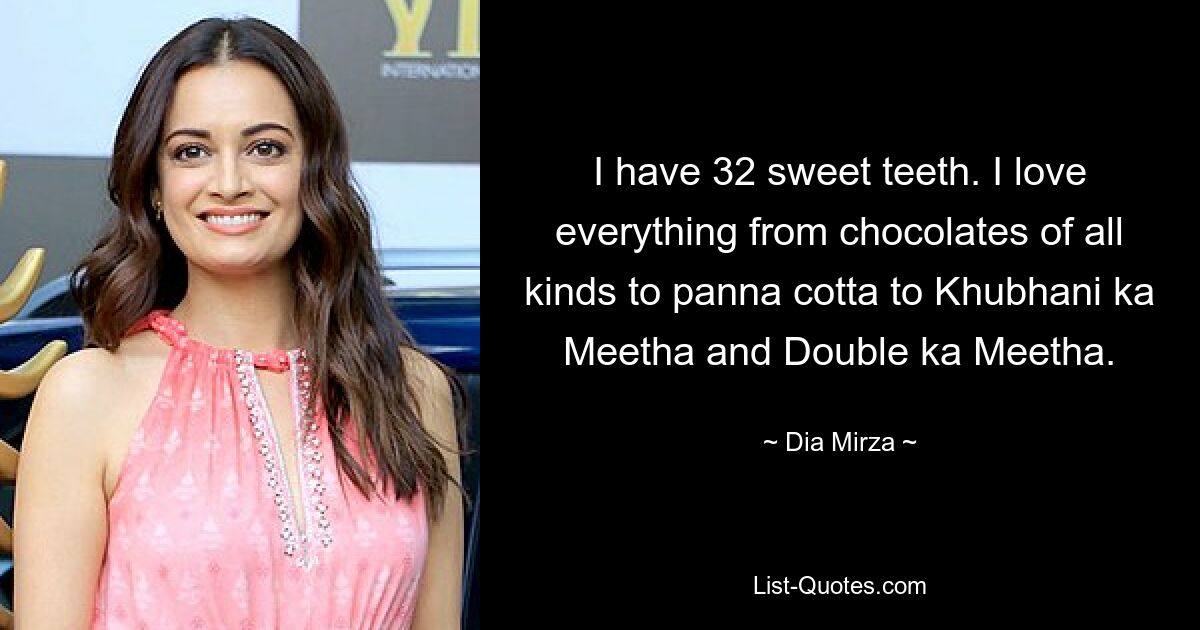 I have 32 sweet teeth. I love everything from chocolates of all kinds to panna cotta to Khubhani ka Meetha and Double ka Meetha. — © Dia Mirza