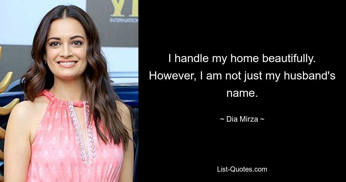 I handle my home beautifully. However, I am not just my husband's name. — © Dia Mirza