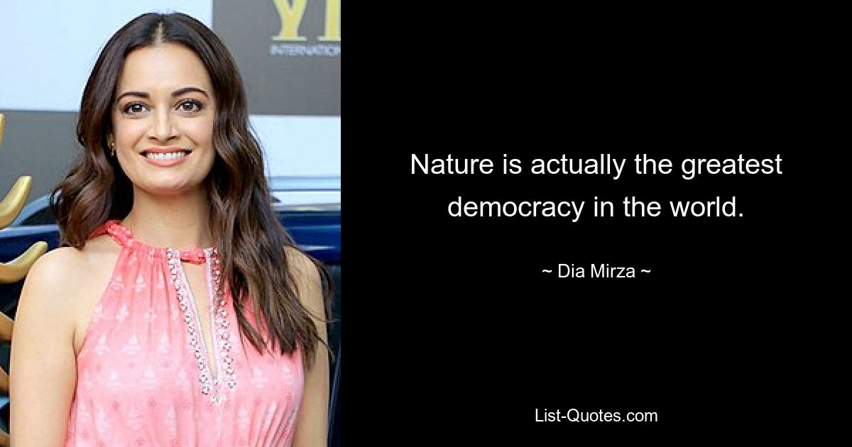 Nature is actually the greatest democracy in the world. — © Dia Mirza