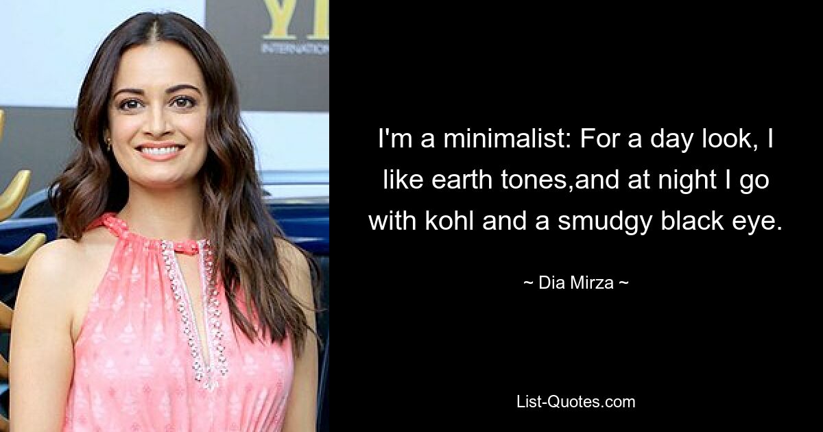 I'm a minimalist: For a day look, I like earth tones,and at night I go with kohl and a smudgy black eye. — © Dia Mirza