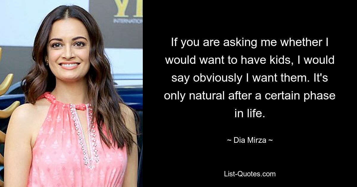 If you are asking me whether I would want to have kids, I would say obviously I want them. It's only natural after a certain phase in life. — © Dia Mirza