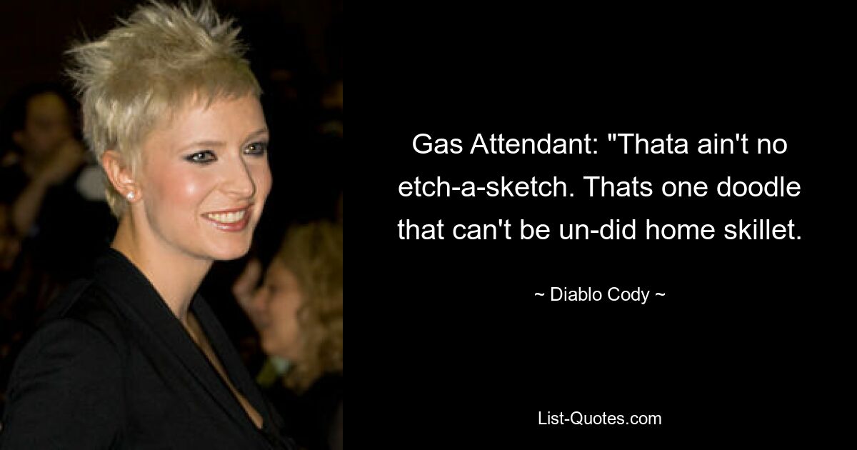 Gas Attendant: "Thata ain't no etch-a-sketch. Thats one doodle that can't be un-did home skillet. — © Diablo Cody