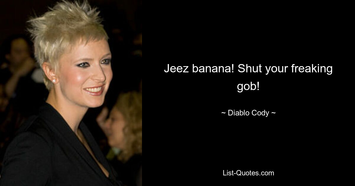 Jeez banana! Shut your freaking gob! — © Diablo Cody