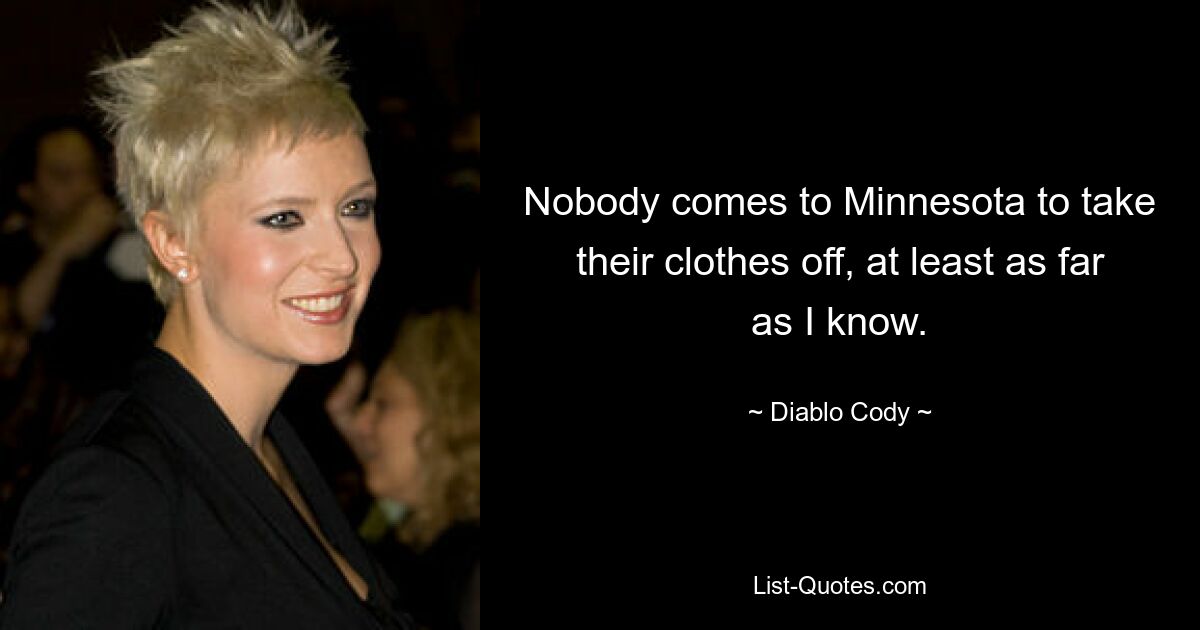 Nobody comes to Minnesota to take their clothes off, at least as far as I know. — © Diablo Cody