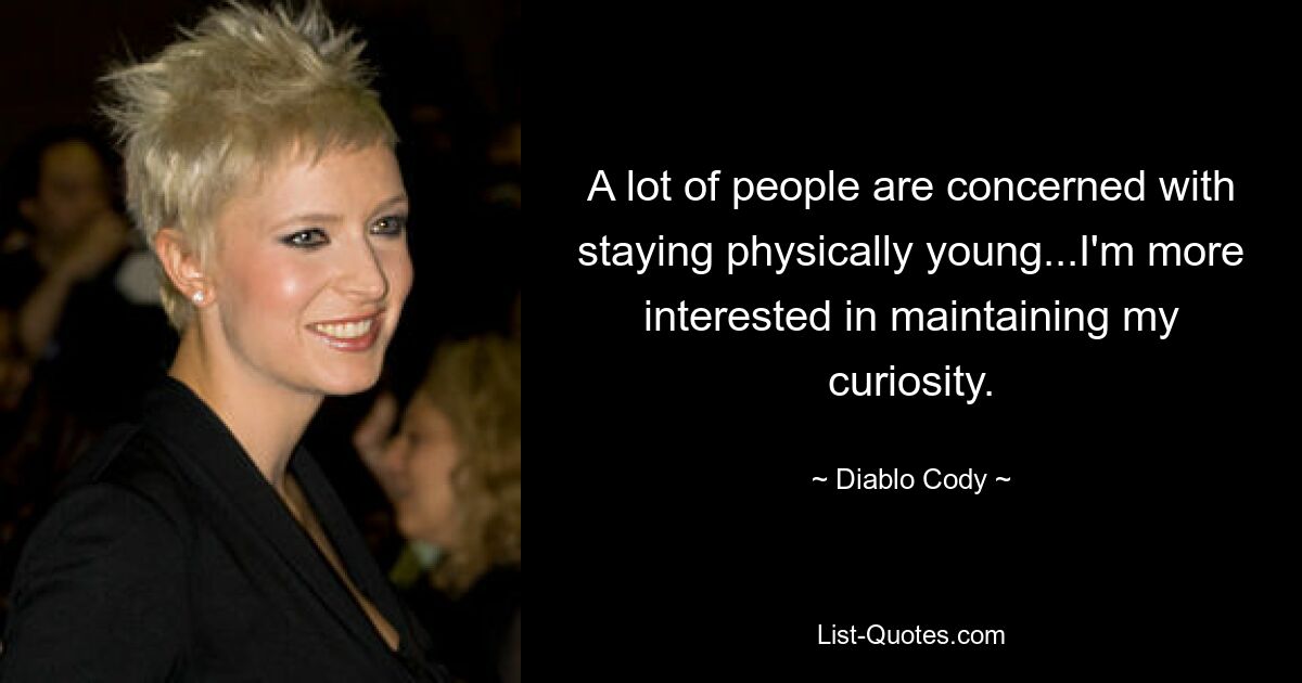 A lot of people are concerned with staying physically young...I'm more interested in maintaining my curiosity. — © Diablo Cody