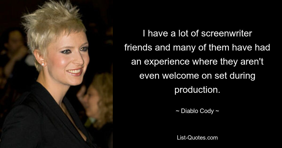 I have a lot of screenwriter friends and many of them have had an experience where they aren't even welcome on set during production. — © Diablo Cody