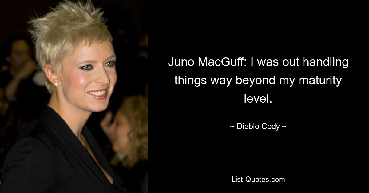 Juno MacGuff: I was out handling things way beyond my maturity level. — © Diablo Cody