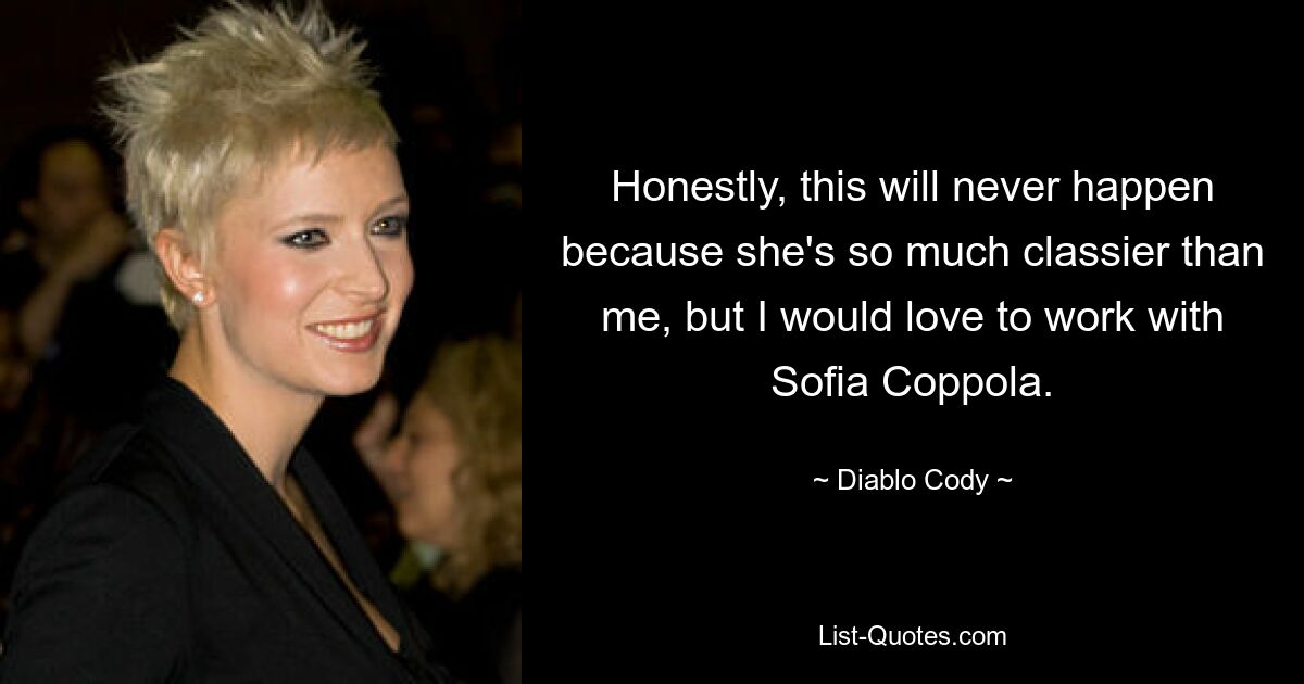 Honestly, this will never happen because she's so much classier than me, but I would love to work with Sofia Coppola. — © Diablo Cody