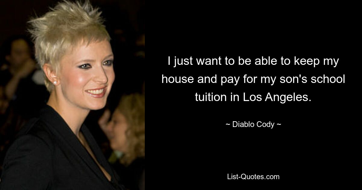 I just want to be able to keep my house and pay for my son's school tuition in Los Angeles. — © Diablo Cody