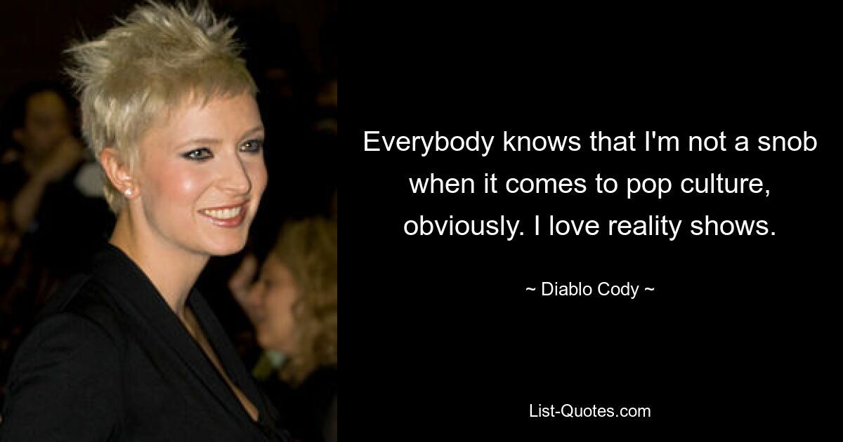 Everybody knows that I'm not a snob when it comes to pop culture, obviously. I love reality shows. — © Diablo Cody