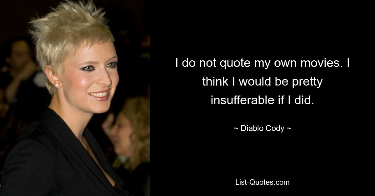 I do not quote my own movies. I think I would be pretty insufferable if I did. — © Diablo Cody