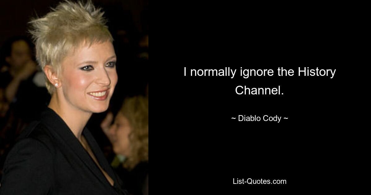 I normally ignore the History Channel. — © Diablo Cody