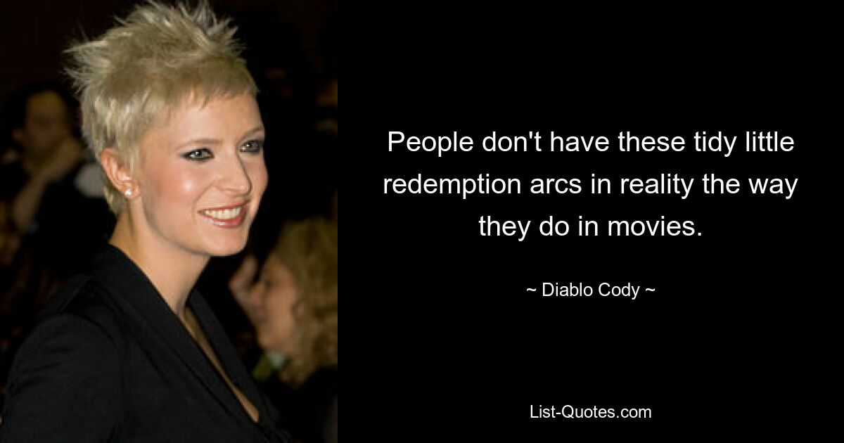 People don't have these tidy little redemption arcs in reality the way they do in movies. — © Diablo Cody