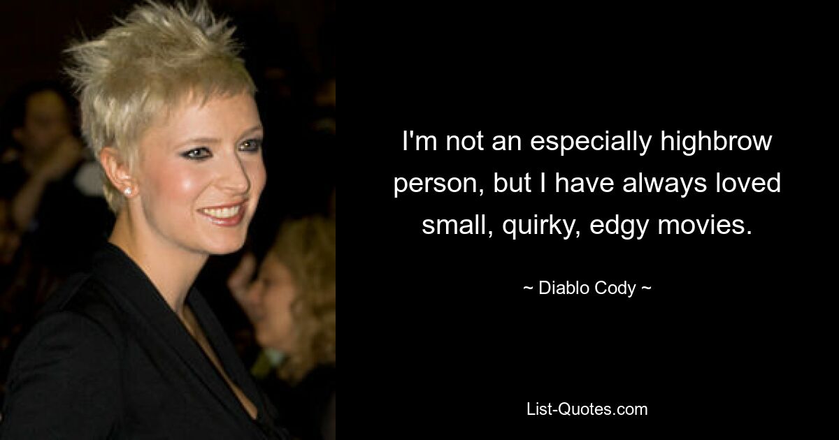 I'm not an especially highbrow person, but I have always loved small, quirky, edgy movies. — © Diablo Cody