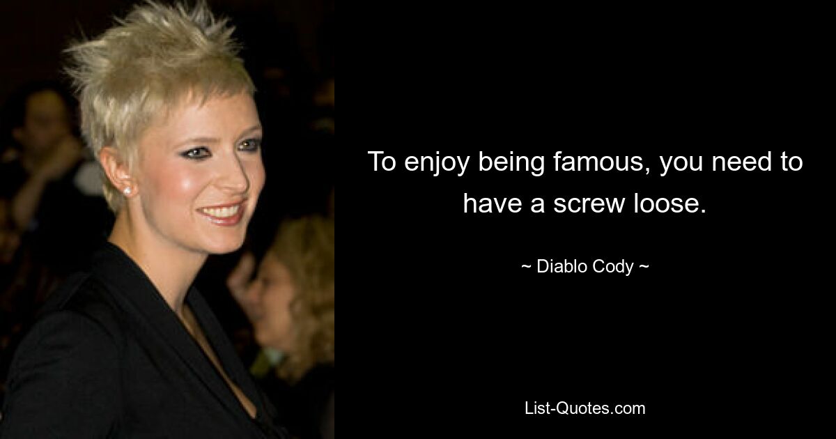 To enjoy being famous, you need to have a screw loose. — © Diablo Cody