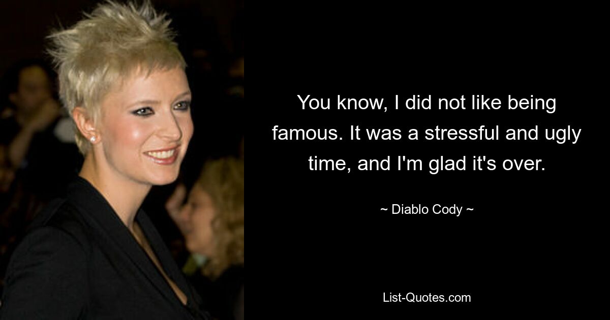 You know, I did not like being famous. It was a stressful and ugly time, and I'm glad it's over. — © Diablo Cody