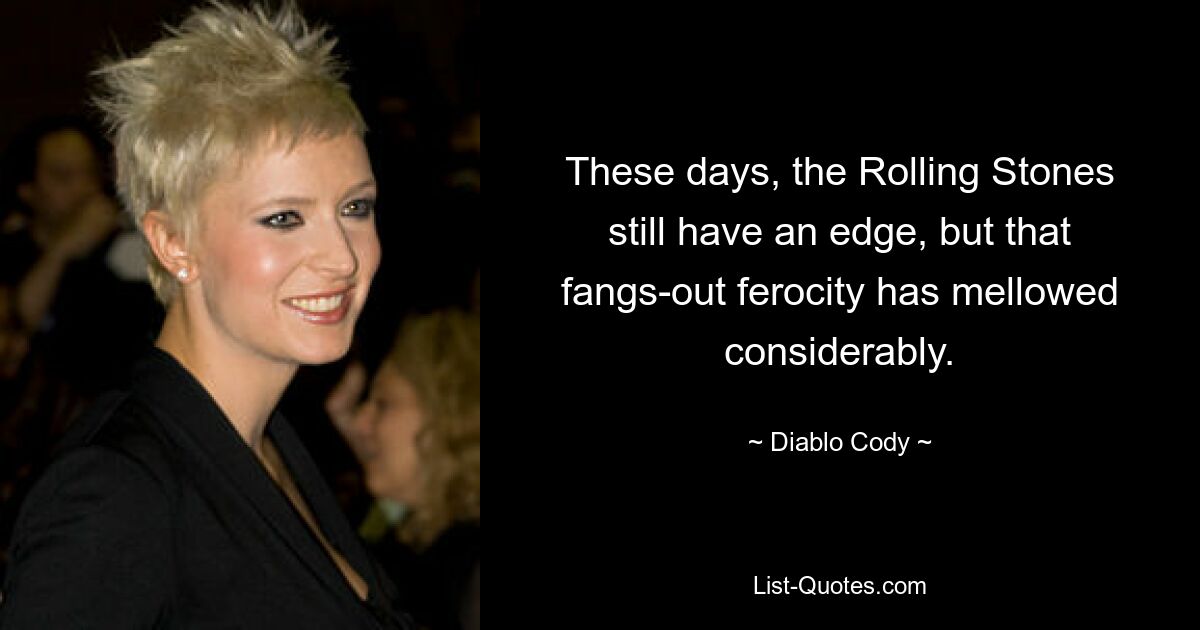 These days, the Rolling Stones still have an edge, but that fangs-out ferocity has mellowed considerably. — © Diablo Cody