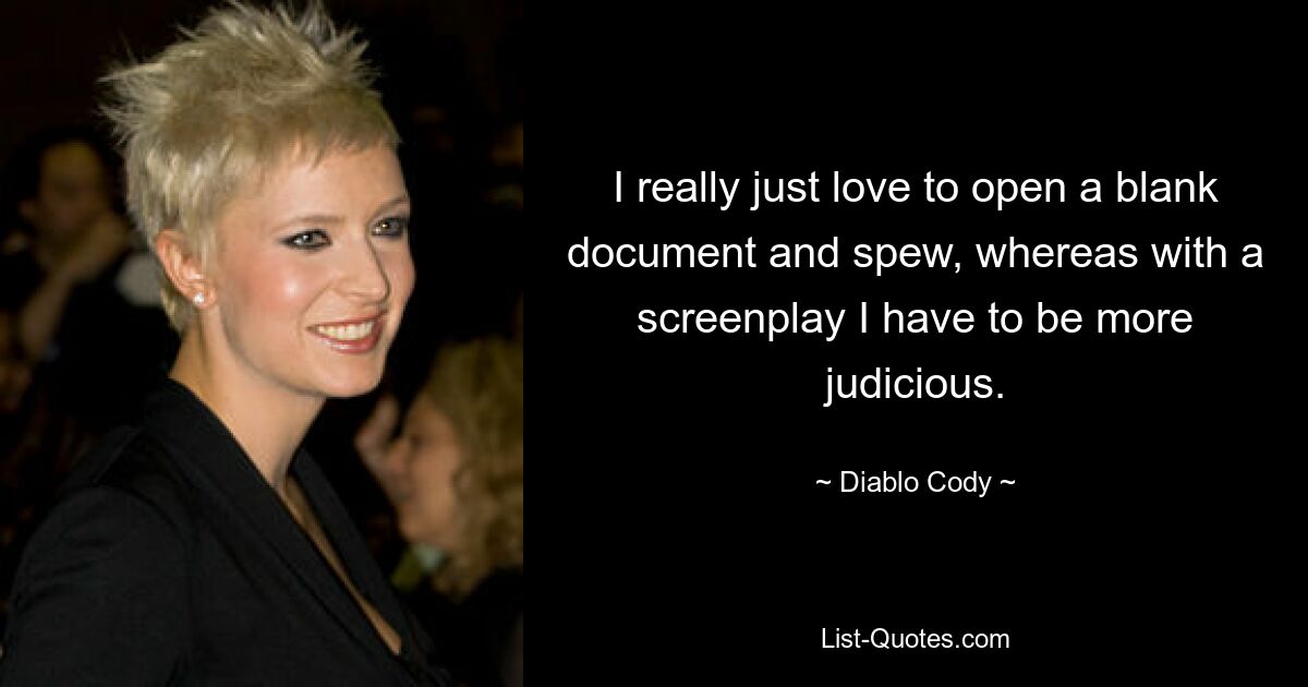 I really just love to open a blank document and spew, whereas with a screenplay I have to be more judicious. — © Diablo Cody