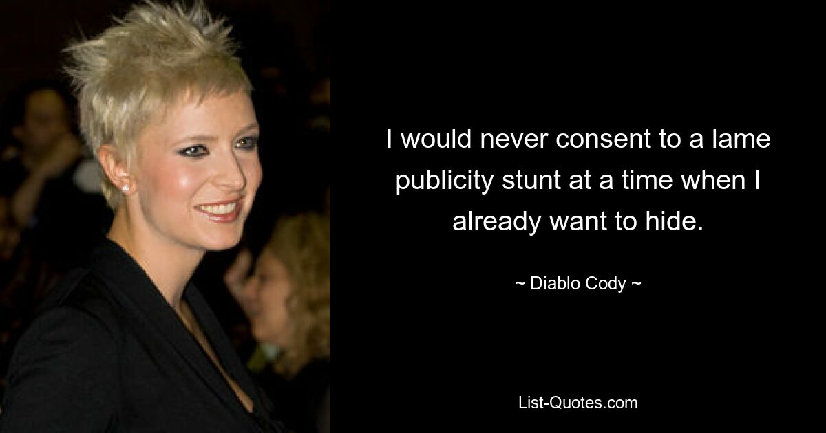 I would never consent to a lame publicity stunt at a time when I already want to hide. — © Diablo Cody