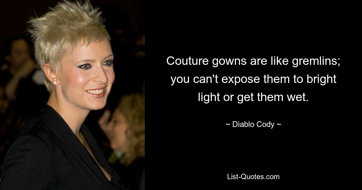 Couture gowns are like gremlins; you can't expose them to bright light or get them wet. — © Diablo Cody