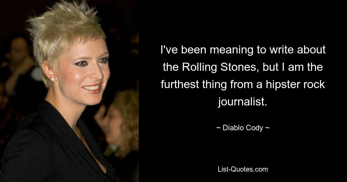 I've been meaning to write about the Rolling Stones, but I am the furthest thing from a hipster rock journalist. — © Diablo Cody