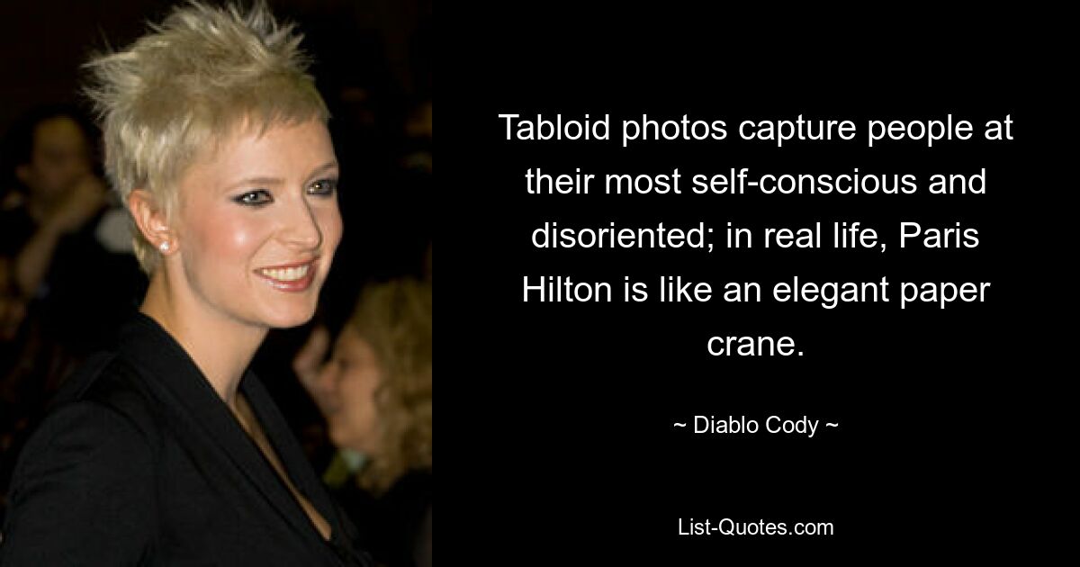 Tabloid photos capture people at their most self-conscious and disoriented; in real life, Paris Hilton is like an elegant paper crane. — © Diablo Cody