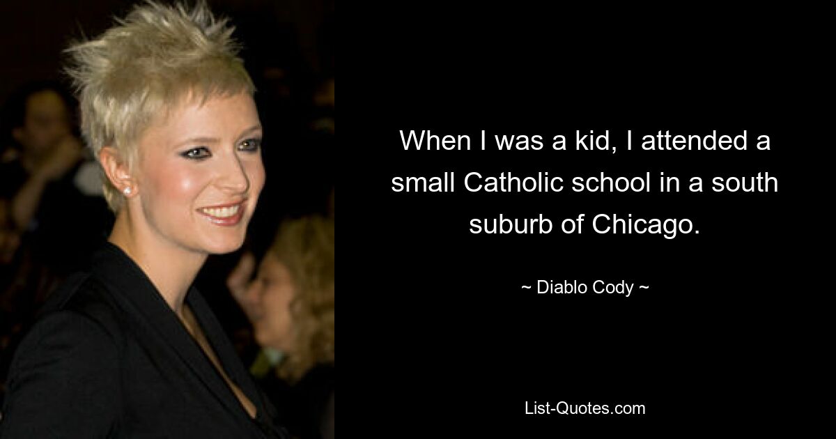 When I was a kid, I attended a small Catholic school in a south suburb of Chicago. — © Diablo Cody