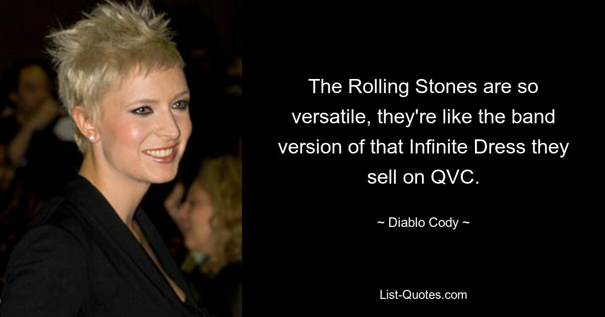 The Rolling Stones are so versatile, they're like the band version of that Infinite Dress they sell on QVC. — © Diablo Cody