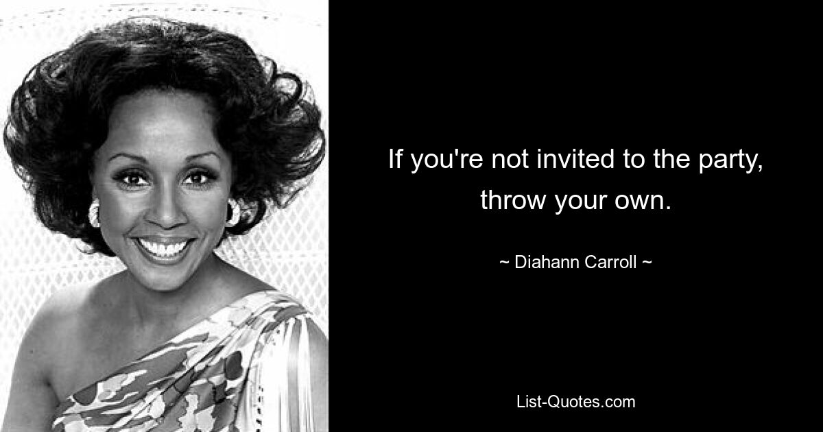 If you're not invited to the party, throw your own. — © Diahann Carroll