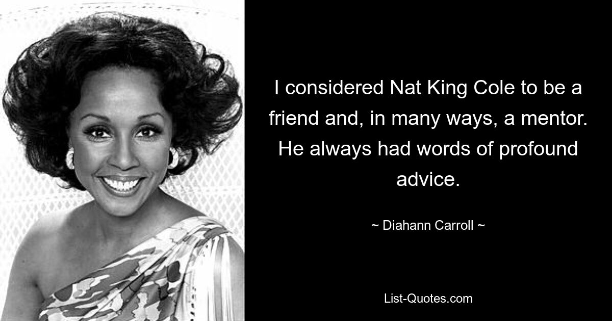 I considered Nat King Cole to be a friend and, in many ways, a mentor. He always had words of profound advice. — © Diahann Carroll