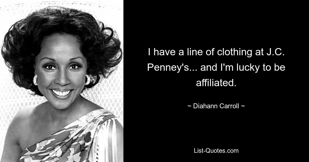 I have a line of clothing at J.C. Penney's... and I'm lucky to be affiliated. — © Diahann Carroll