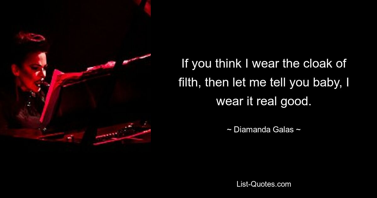 If you think I wear the cloak of filth, then let me tell you baby, I wear it real good. — © Diamanda Galas