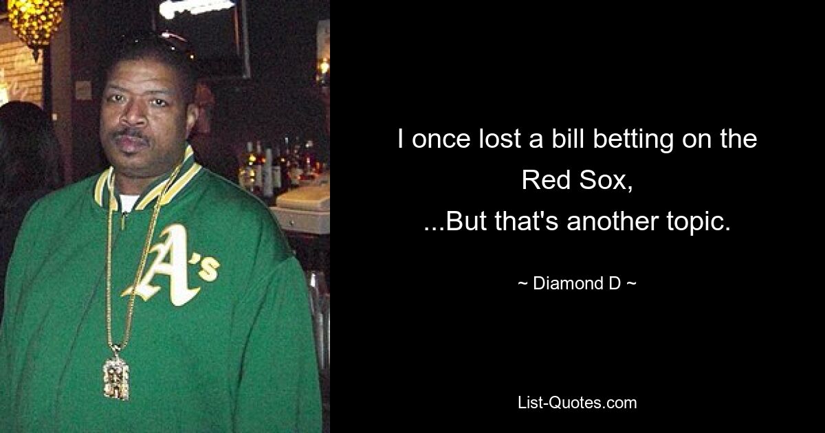 I once lost a bill betting on the Red Sox,
...But that's another topic. — © Diamond D