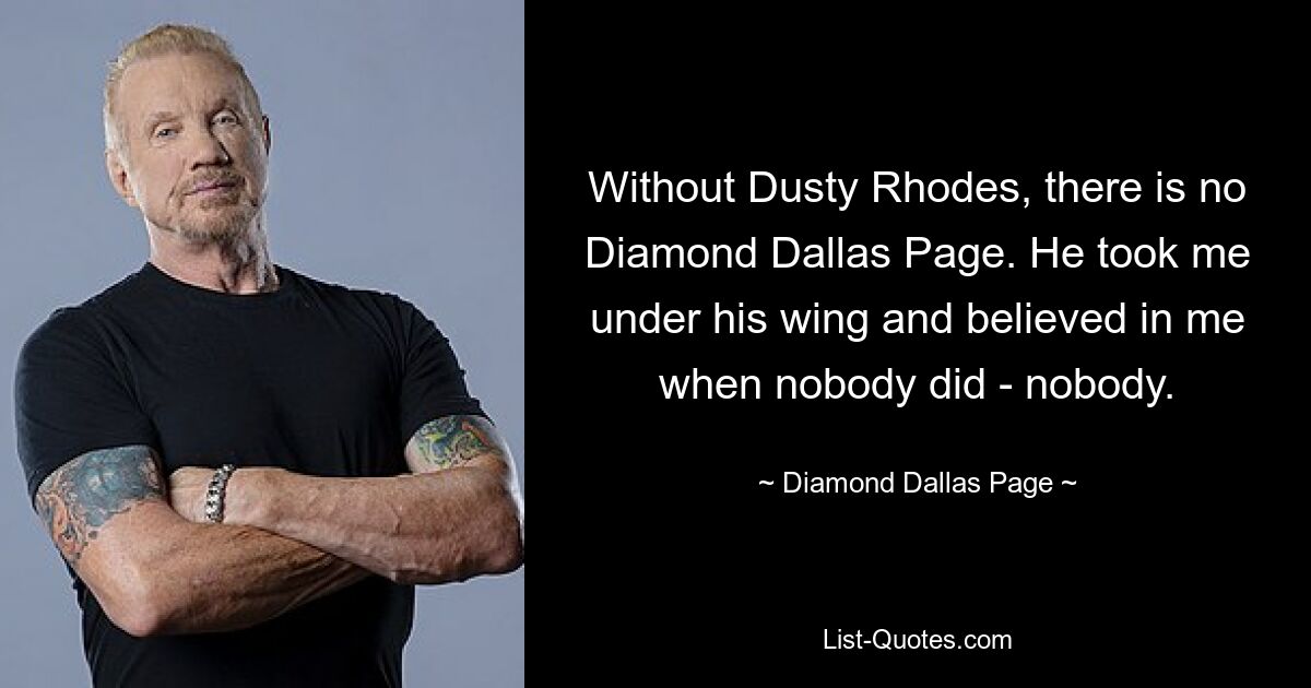 Without Dusty Rhodes, there is no Diamond Dallas Page. He took me under his wing and believed in me when nobody did - nobody. — © Diamond Dallas Page