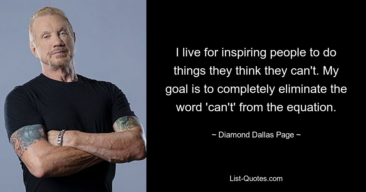 I live for inspiring people to do things they think they can't. My goal is to completely eliminate the word 'can't' from the equation. — © Diamond Dallas Page