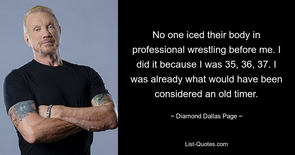 Vor mir hat niemand seinen Körper im professionellen Wrestling vereist. Ich habe es getan, weil ich 35, 36, 37 Jahre alt war. Ich war bereits das, was man als Oldtimer bezeichnen würde. — © Diamond Dallas Page 