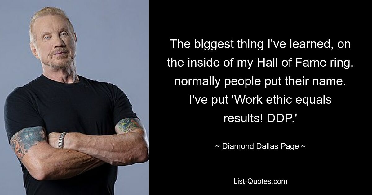 The biggest thing I've learned, on the inside of my Hall of Fame ring, normally people put their name. I've put 'Work ethic equals results! DDP.' — © Diamond Dallas Page