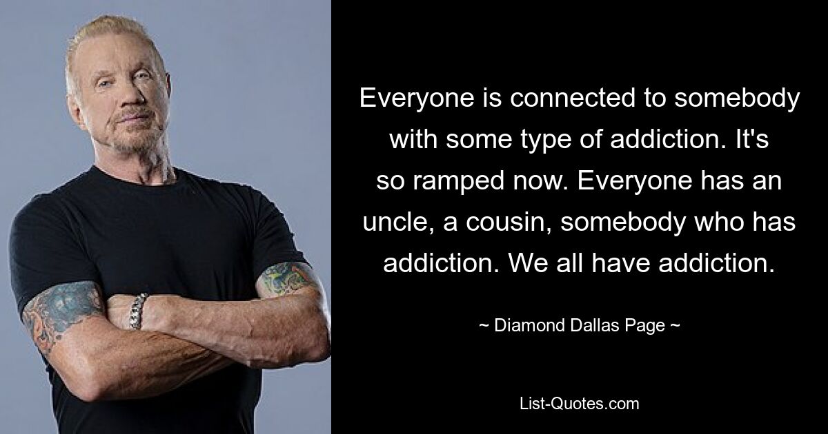 Everyone is connected to somebody with some type of addiction. It's so ramped now. Everyone has an uncle, a cousin, somebody who has addiction. We all have addiction. — © Diamond Dallas Page