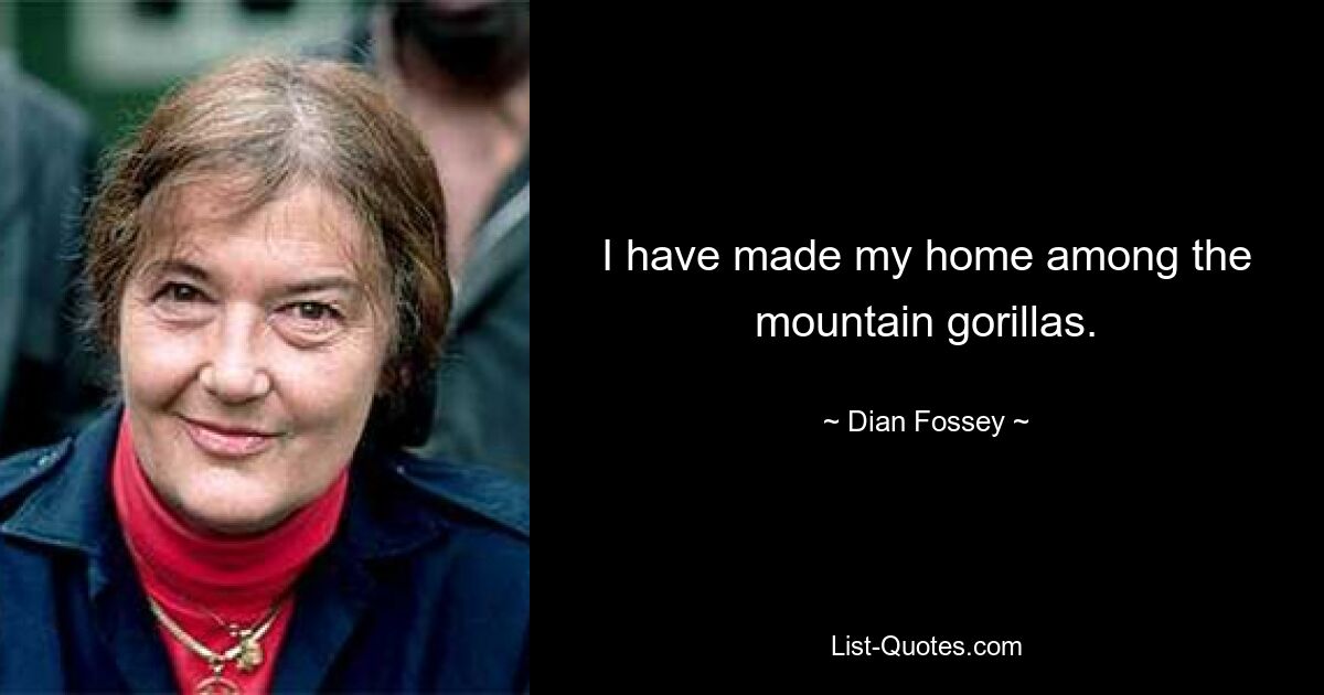 I have made my home among the mountain gorillas. — © Dian Fossey