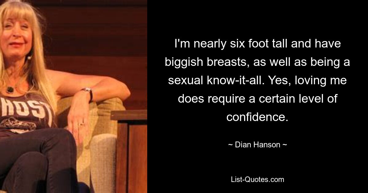 I'm nearly six foot tall and have biggish breasts, as well as being a sexual know-it-all. Yes, loving me does require a certain level of confidence. — © Dian Hanson