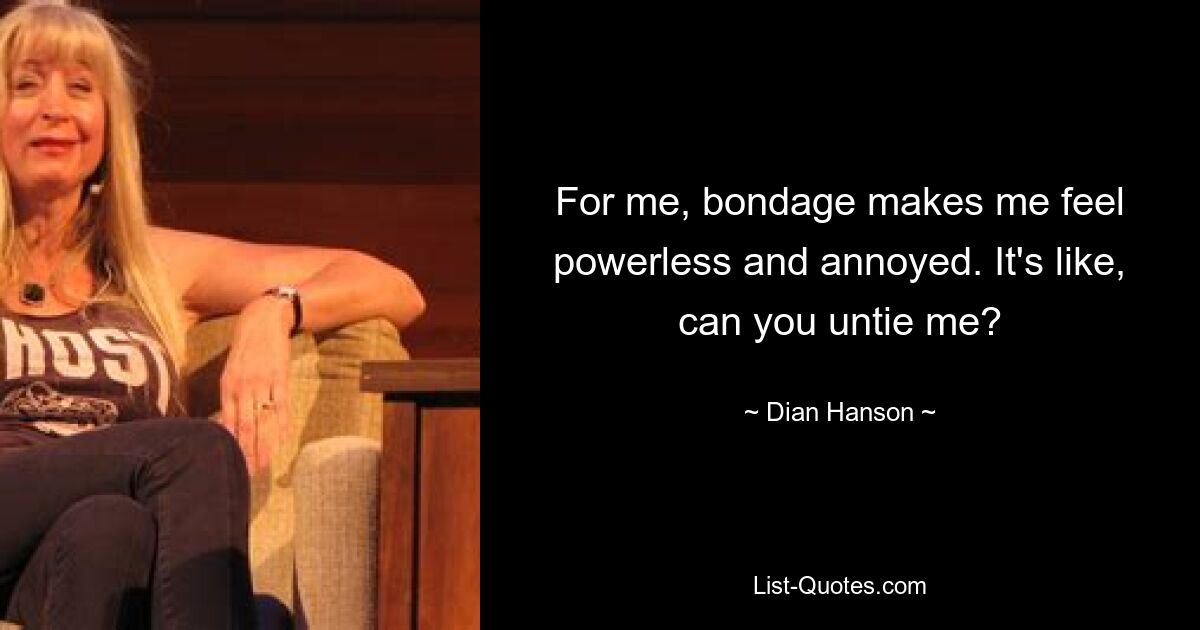 For me, bondage makes me feel powerless and annoyed. It's like, can you untie me? — © Dian Hanson