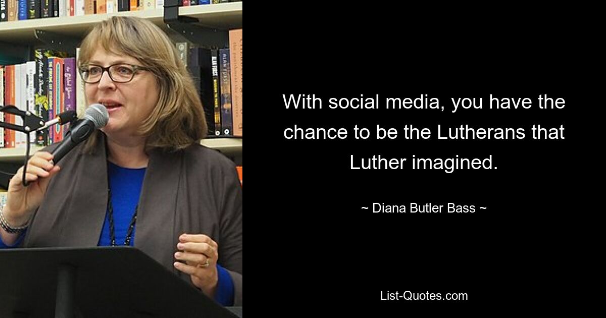 With social media, you have the chance to be the Lutherans that Luther imagined. — © Diana Butler Bass