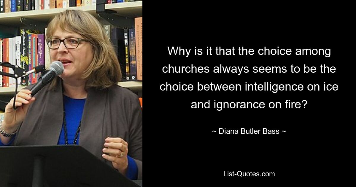 Why is it that the choice among churches always seems to be the choice between intelligence on ice and ignorance on fire? — © Diana Butler Bass