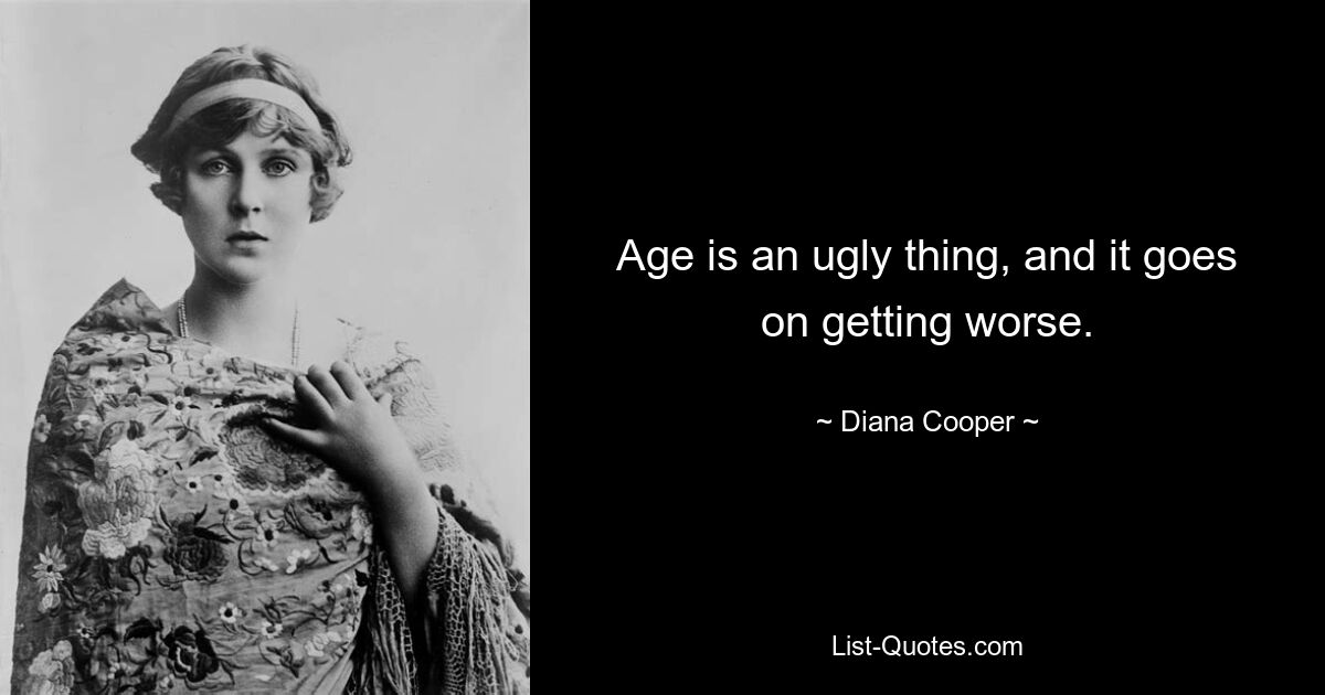 Age is an ugly thing, and it goes on getting worse. — © Diana Cooper