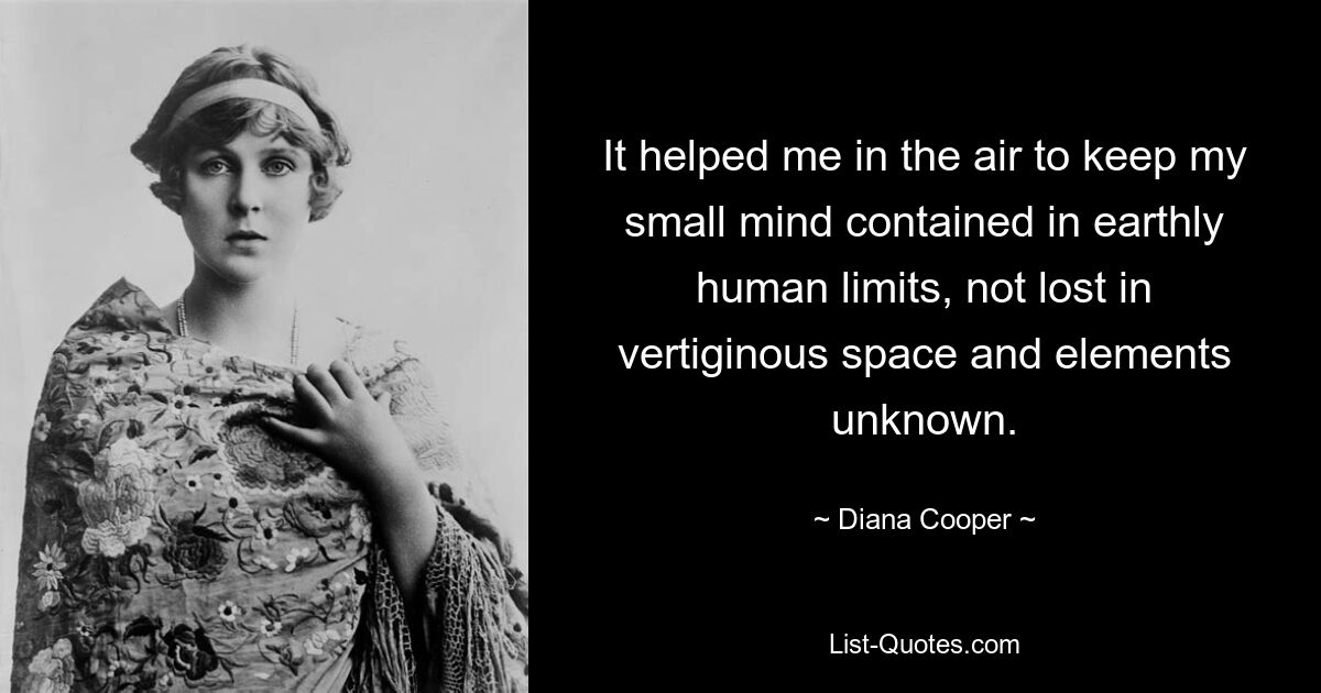 It helped me in the air to keep my small mind contained in earthly human limits, not lost in vertiginous space and elements unknown. — © Diana Cooper