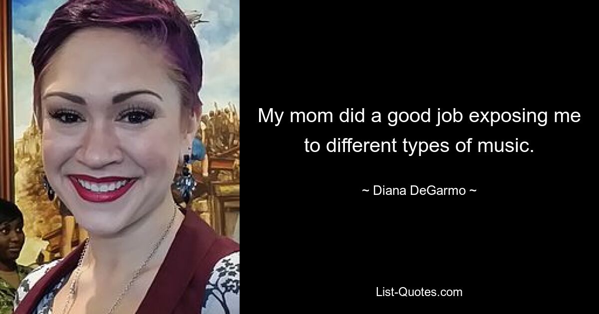 My mom did a good job exposing me to different types of music. — © Diana DeGarmo