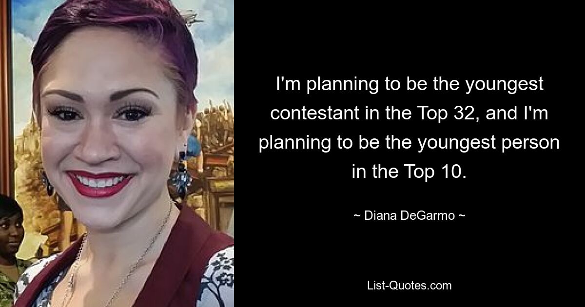 I'm planning to be the youngest contestant in the Top 32, and I'm planning to be the youngest person in the Top 10. — © Diana DeGarmo