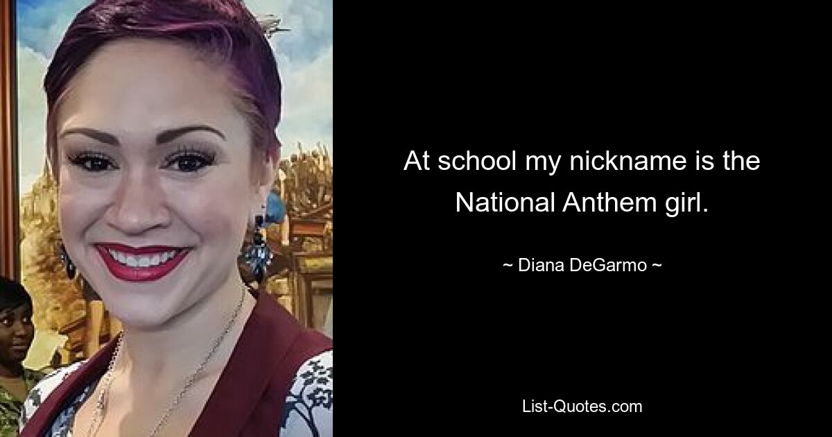 At school my nickname is the National Anthem girl. — © Diana DeGarmo