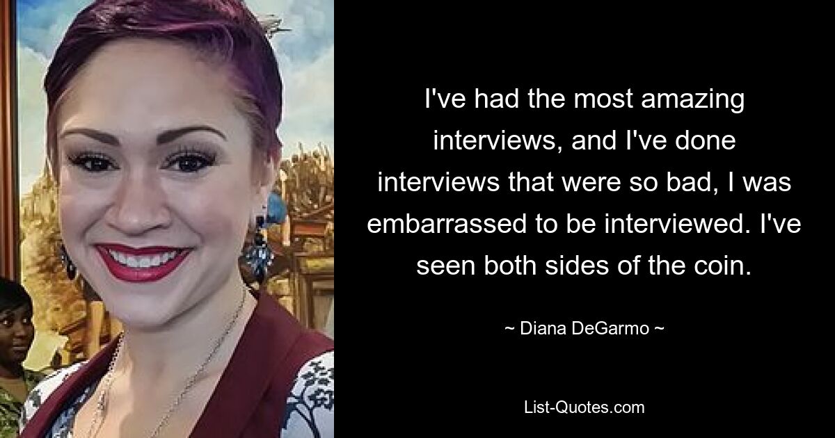 I've had the most amazing interviews, and I've done interviews that were so bad, I was embarrassed to be interviewed. I've seen both sides of the coin. — © Diana DeGarmo