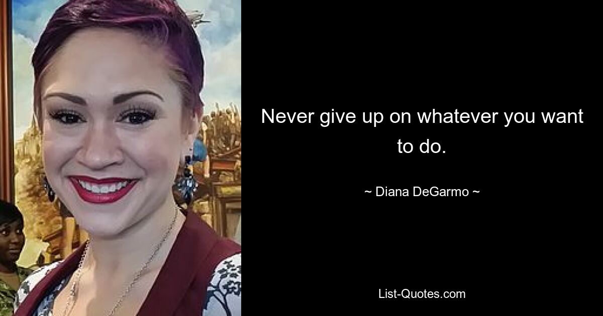 Never give up on whatever you want to do. — © Diana DeGarmo